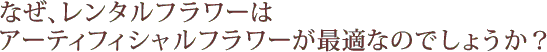 なぜ、レンタルフラワーはアーティフィシャルフラワーが最適なのでしょうか?